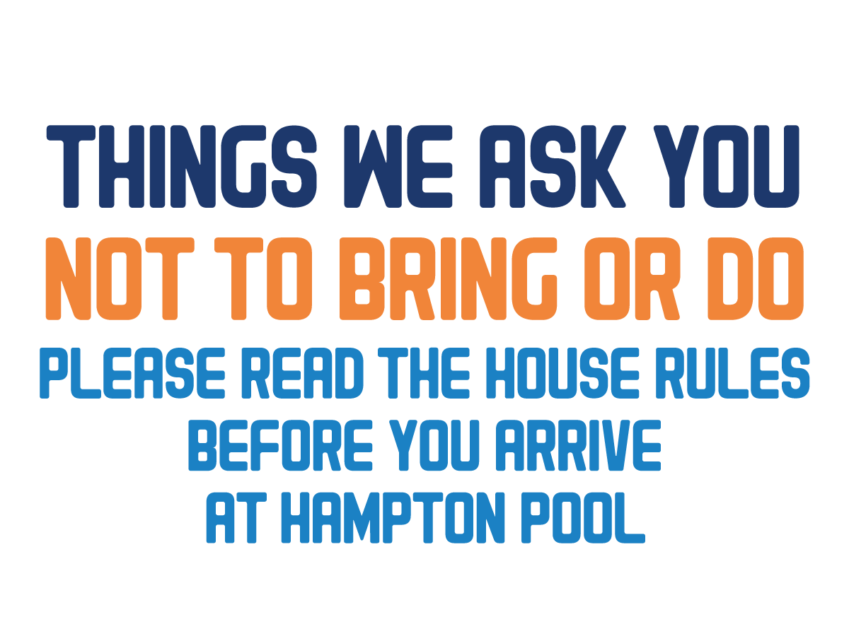 Things we ask you not to bring or do. Please read the house rules before you arrive at Hampton Pool