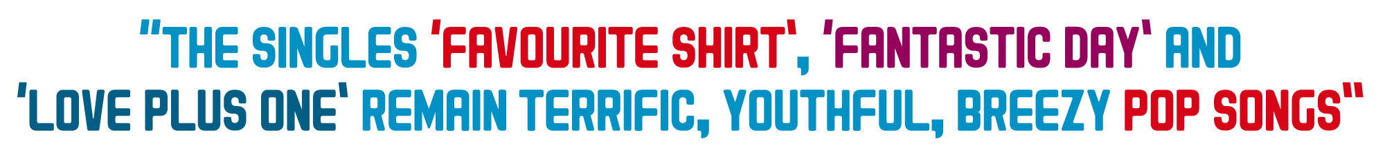 The singles ‘Favourite Shirt’, ‘Fantastic Day’ and ‘Love Plus One’ remain terrific, youthful, breezy pop songs